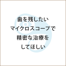 歯を残したい マイクロスコープで精密な治療をしてほしい