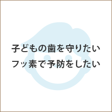 子どもの歯を守りたい フッ素で予防をしたい