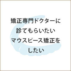 矯正専門ドクターに診てもらいたい マウスピース矯正をしたい