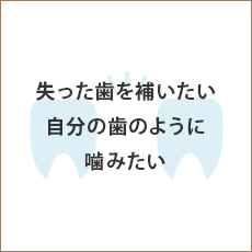 失った歯を補いたい 自分の歯のように噛みたい