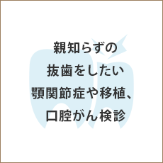 親知らずの抜歯をしたい 顎関節症や移植、口腔がん検診